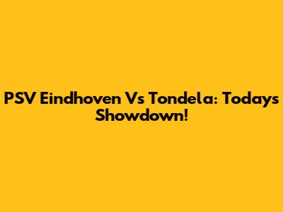 PSV Eindhoven Vs Tondela: Today's Showdown!