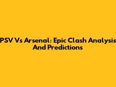 PSV Vs Arsenal: Epic Clash Analysis And Predictions
