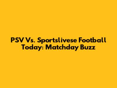 PSV Vs. Sportslivese Football Today: Matchday Buzz