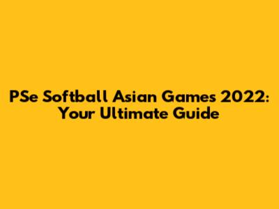 PSe Softball Asian Games 2022: Your Ultimate Guide