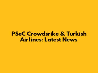 PSeC Crowdsrike & Turkish Airlines: Latest News