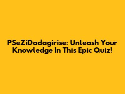 PSeZiDadagirise: Unleash Your Knowledge In This Epic Quiz!