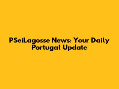 PSeiLagosse News: Your Daily Portugal Update