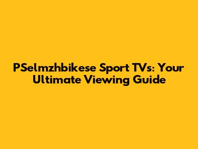 PSelmzhbikese Sport TVs: Your Ultimate Viewing Guide
