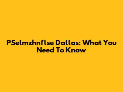 PSelmzhnflse Dallas: What You Need To Know