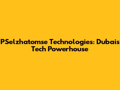 PSelzhatomse Technologies: Dubai's Tech Powerhouse