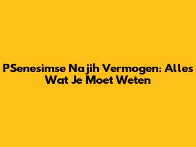 PSenesimse Najih Vermogen: Alles Wat Je Moet Weten