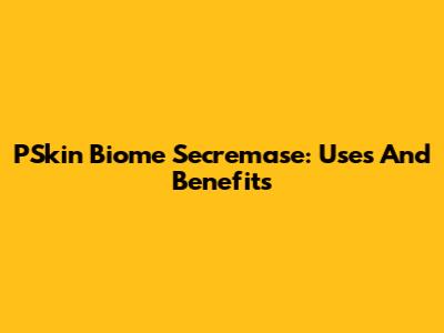 PSkin Biome Secremase: Uses And Benefits