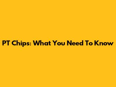PT Chips: What You Need To Know