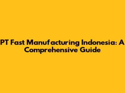 PT Fast Manufacturing Indonesia: A Comprehensive Guide