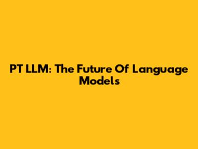 PT LLM: The Future Of Language Models