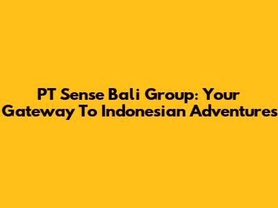 PT Sense Bali Group: Your Gateway To Indonesian Adventures