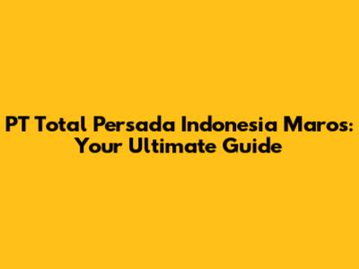 PT Total Persada Indonesia Maros: Your Ultimate Guide