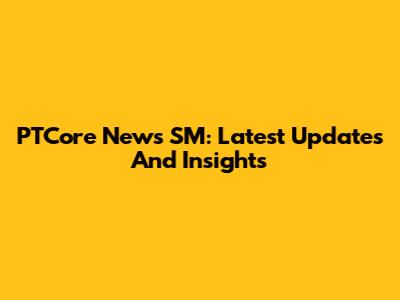 PTCore News SM: Latest Updates And Insights