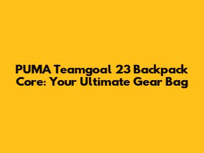 PUMA Teamgoal 23 Backpack Core: Your Ultimate Gear Bag