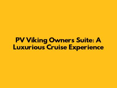 PV Viking Owner's Suite: A Luxurious Cruise Experience