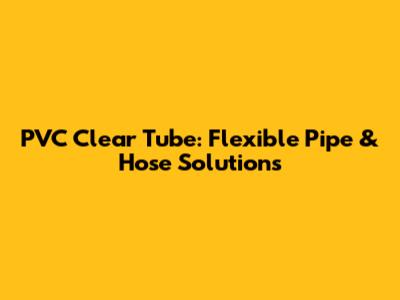 PVC Clear Tube: Flexible Pipe & Hose Solutions