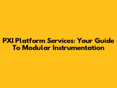 PXI Platform Services: Your Guide To Modular Instrumentation