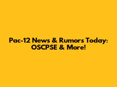 Pac-12 News & Rumors Today: OSCPSE & More!