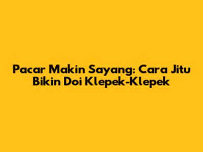 Pacar Makin Sayang: Cara Jitu Bikin Doi Klepek-Klepek