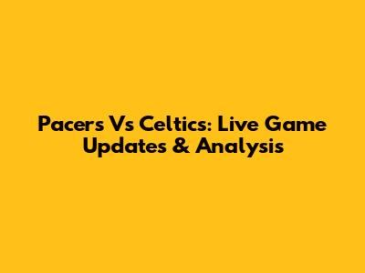 Pacers Vs Celtics: Live Game Updates & Analysis
