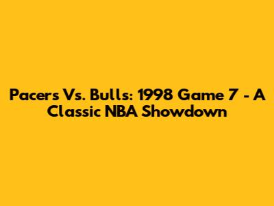 Pacers Vs. Bulls: 1998 Game 7 - A Classic NBA Showdown