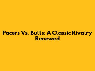 Pacers Vs. Bulls: A Classic Rivalry Renewed