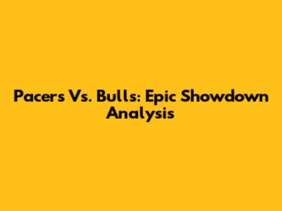 Pacers Vs. Bulls: Epic Showdown Analysis