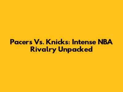 Pacers Vs. Knicks: Intense NBA Rivalry Unpacked