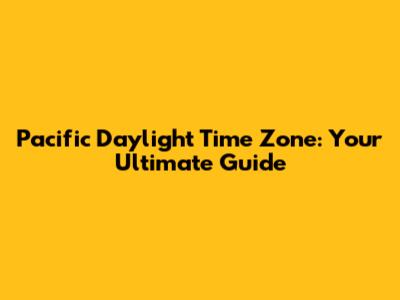 Pacific Daylight Time Zone: Your Ultimate Guide