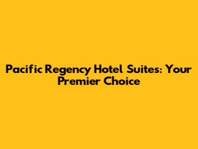 Pacific Regency Hotel Suites: Your Premier Choice