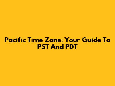 Pacific Time Zone: Your Guide To PST And PDT