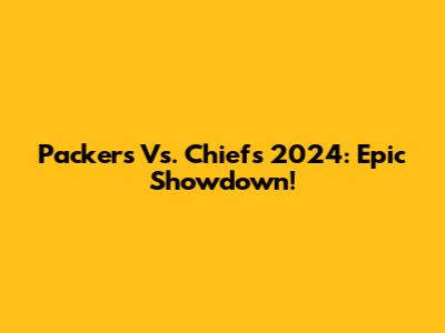 Packers Vs. Chiefs 2024: Epic Showdown!