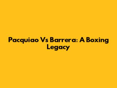 Pacquiao Vs Barrera: A Boxing Legacy