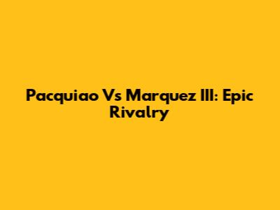 Pacquiao Vs Marquez III: Epic Rivalry