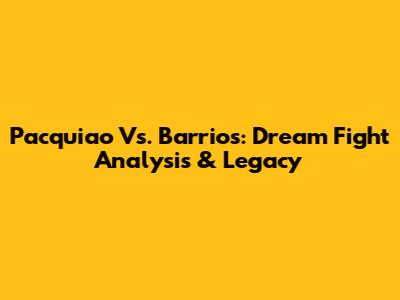 Pacquiao Vs. Barrios: Dream Fight Analysis & Legacy