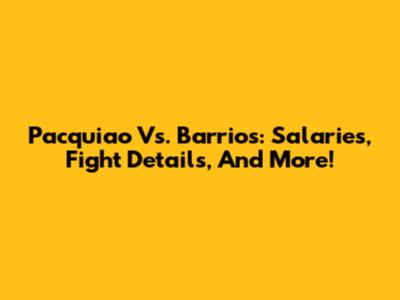 Pacquiao Vs. Barrios: Salaries, Fight Details, And More!