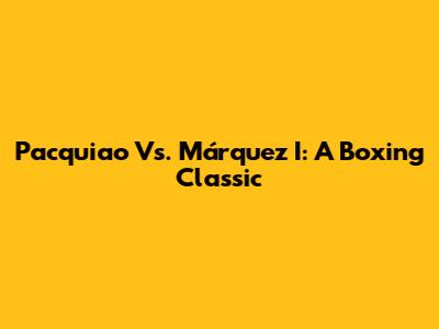 Pacquiao Vs. Márquez I: A Boxing Classic