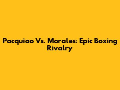Pacquiao Vs. Morales: Epic Boxing Rivalry