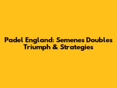 Padel England: Semene's Doubles Triumph & Strategies