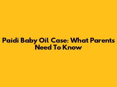 Paidi Baby Oil Case: What Parents Need To Know