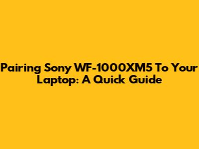 Pairing Sony WF-1000XM5 To Your Laptop: A Quick Guide