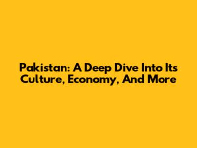 Pakistan: A Deep Dive Into Its Culture, Economy, And More