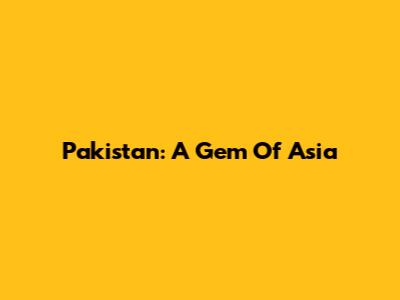 Pakistan: A Gem Of Asia