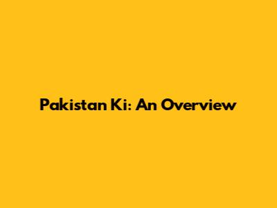 Pakistan Ki: An Overview