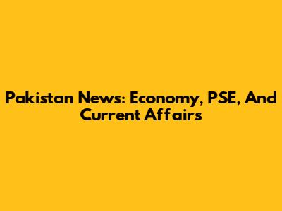 Pakistan News: Economy, PSE, And Current Affairs