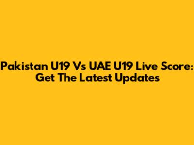 Pakistan U19 Vs UAE U19 Live Score: Get The Latest Updates