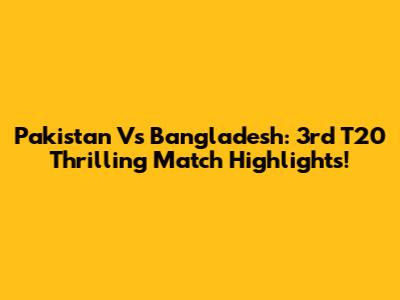 Pakistan Vs Bangladesh: 3rd T20 Thrilling Match Highlights!