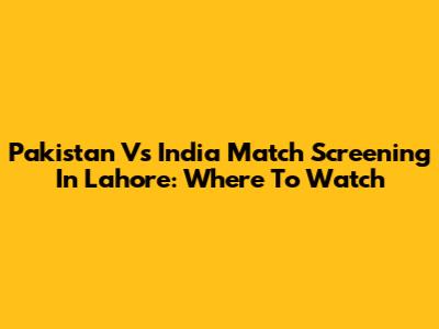 Pakistan Vs India Match Screening In Lahore: Where To Watch