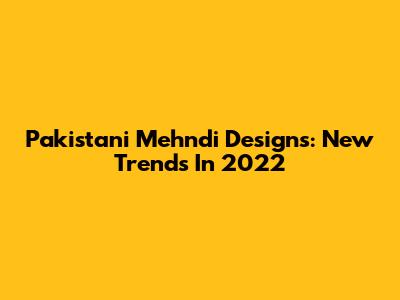 Pakistani Mehndi Designs: New Trends In 2022